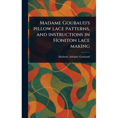 Madame Goubaud's Pillow Lace Patterns, and Instructions in Honiton Lace Making