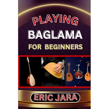 Playing Baglama for Beginners: Complete Procedural Melody Guide To Understand, Learn And Master How To Play Bagalma Like A Pro Even With No Former Exp
