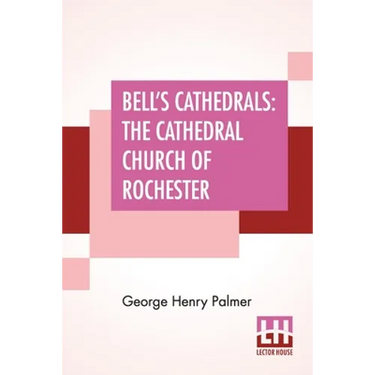 Bell's Cathedrals: The Cathedral Church Of Rochester - A Description Of Its Fabric And A Brief History Of The Episcopal See