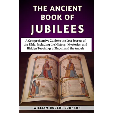 The Ancient Book Of Jubilees: A Comprehensive Guide to the Lost Secrets of the Bible, Including the History, Mysteries, and Hidden Teachings of Enoc