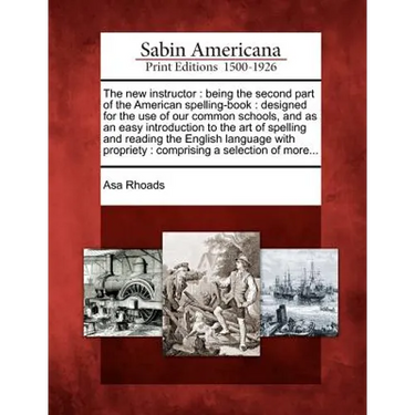 The New Instructor: Being the Second Part of the American Spelling-Book: Designed for the Use of Our Common Schools, and as an Easy Introd