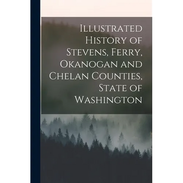 Illustrated History of Stevens, Ferry, Okanogan and Chelan Counties, State of Washington