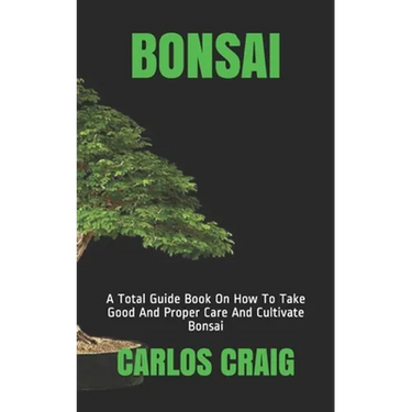 Bonsai: A Total Guide Book On How To Take Good And Proper Care And Cultivate Bonsai