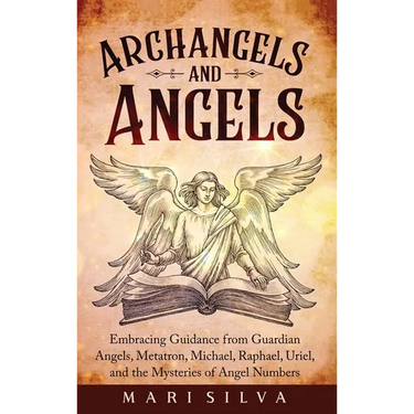 Archangels and Angels: Embracing Guidance from Guardian Angels, Metatron, Michael, Raphael, Uriel, and the Mysteries of Angel Numbers