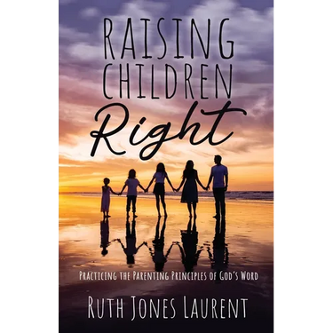 Raising Children Right: Practicing the Parenting Principles of God's Word