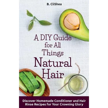 A DIY Guide for All Things Natural Hair: DIscover Homemade Conditioner and Hair Rinse Recipes for Your Crowning Glory