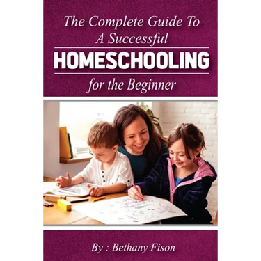 The Complete Guide to a Successful Homeschooling for the Beginner: The ultimate Homeschool Planning Guide for Homeschooling parents who wants to Know