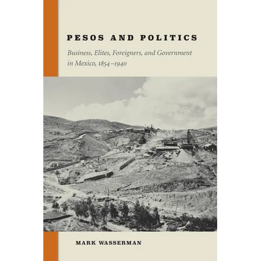 Pesos and Politics: Business, Elites, Foreigners, and Government in Mexico, 1854-1940