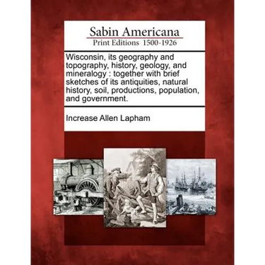 Wisconsin, Its Geography and Topography, History, Geology, and Mineralogy: Together with Brief Sketches of Its Antiquities, Natural History, Soil, Pro