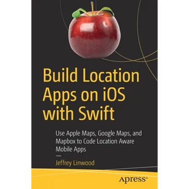 Build Location Apps on IOS with Swift: Use Apple Maps, Google Maps, and Mapbox to Code Location Aware Mobile Apps