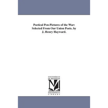 Poetical Pen-Pictures of the War: Selected From Our Union Poets. by J. Henry Hayward.