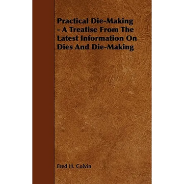 Practical Die-Making - A Treatise from the Latest Information on Dies and Die-Making