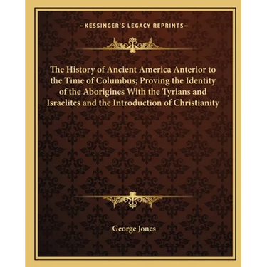 The History of Ancient America Anterior to the Time of Columbus; Proving the Identity of the Aborigines With the Tyrians and Israelites and the Introd