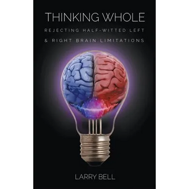 Thinking Whole: Rejecting Half-Witted Left & Right Brain Limitations