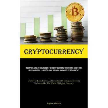 Cryptocurrency: A Complete Guide To Making Money With Cryptocurrency How To Make Money With Cryptocurrency: A Complete Guide To Making Money With Cryp