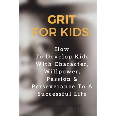 Grit for Kids: How To Develop Kids With Character, Willpower, Passion & Perseverance To A Successful Life