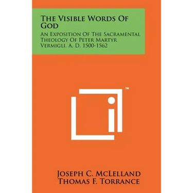 The Visible Words Of God: An Exposition Of The Sacramental Theology Of Peter Martyr Vermigli, A. D. 1500-1562