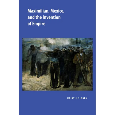 Maximilian, Mexico, and the Invention of Empire