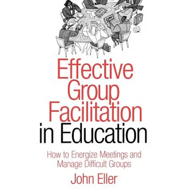 Effective Group Facilitation in Education: How to Energize Meetings and Manage Difficult Groups