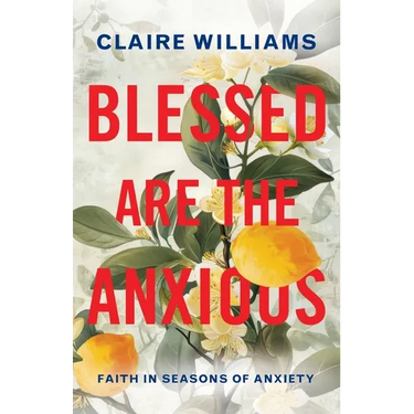 Blessed are the Anxious: Faith in Seasons of Anxiety