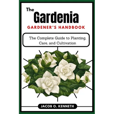 The Gardenia Gardener's Handbook: The Complete Guide to Planting, Care, and Cultivation