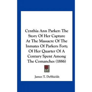 Cynthia Ann Parker: The Story of Her Capture at the Massacre of the Inmates of Parkers Fort; Of Her Quarter of a Century Spent Among the C