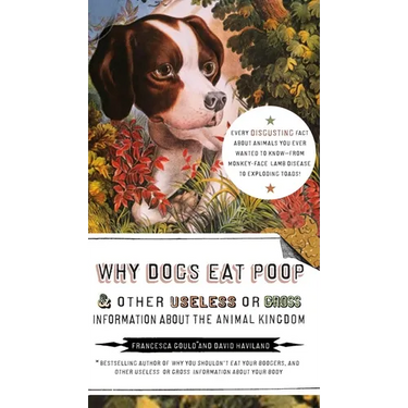 Why Dogs Eat Poop, and Other Useless or Gross Information About the Animal Kingdom: Every Disgusting Fact About Animals you Ever Wanted to Know -- fro