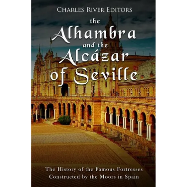 The Alhambra and the Alcázar of Seville: The History of the Famous Fortresses Constructed by the Moors in Spain