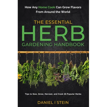 The Essential Herb Gardening Handbook: How Any Home Cook Can Grow Flavors from Around the World - Tips to Sow, Grow, Harvest, and Cook 20 Popular Herb