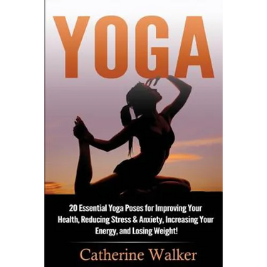 Yoga: 20 Essential Yoga Poses for Improving Your Health, Reducing Stress & Anxiety, Increasing Your Energy, and Losing Weigh