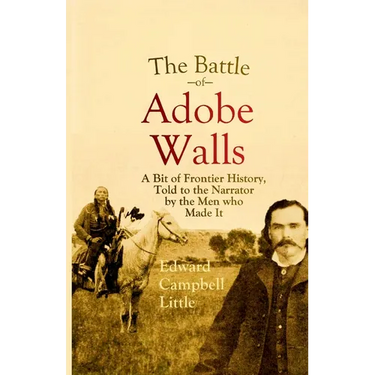 The Battle of Adobe Walls: A Bit of Frontier History, Told to the Narrator by the Men who Made It