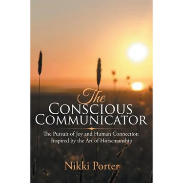 The Conscious Communicator: The Pursuit of Joy and Human Connection Inspired by the Art of Horsemanship