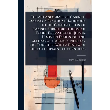 The art and Craft of Cabinet-making, a Practical Handbook to the Construction of Cabinet Furniture, the use of Tools, Formation of Joints, Hints on De