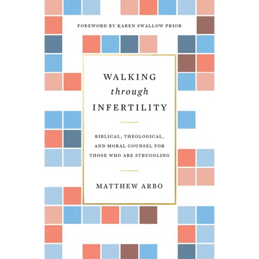 Walking Through Infertility: Biblical, Theological, and Moral Counsel for Those Who Are Struggling