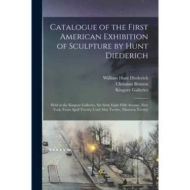 Catalogue of the First American Exhibition of Sculpture by Hunt Diederich: Held at the Kingore Galleries, Six Sixty Eight Fifth Avenue, New York, From