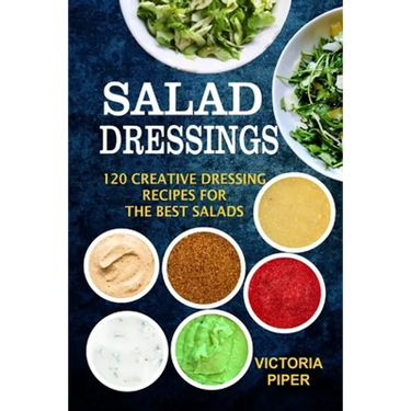 Salad Dressings: 120 Creative Dressings Recipes For The Best Salads