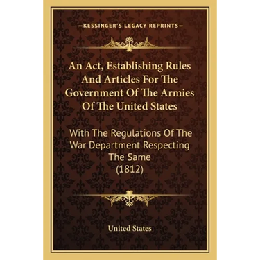 An Act, Establishing Rules And Articles For The Government Of The Armies Of The United States: With The Regulations Of The War Department Respecting T