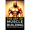 The Art of Muscle Building: Mastering Techniques for Hypertrophy: Bodybuilding Techniques, Muscle Growth Strategies, and Workout Plans