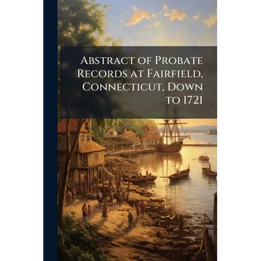 Abstract of Probate Records at Fairfield, Connecticut, Down to 1721