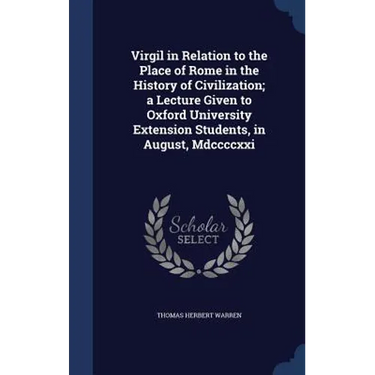 Virgil in Relation to the Place of Rome in the History of Civilization; a Lecture Given to Oxford University Extension Students, in August, Mdccccxxi