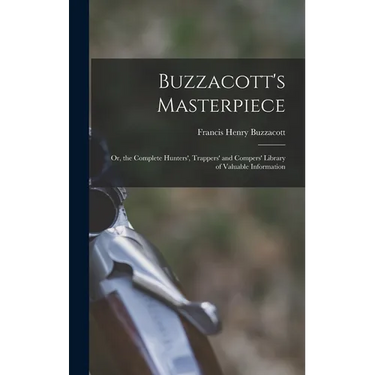 Buzzacott's Masterpiece; Or, the Complete Hunters', Trappers' and Compers' Library of Valuable Information