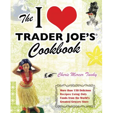 The I Love Trader Joe's Cookbook: More Than 150 Delicious Recipes Using Only Foods from the World's Greatest Grocery Store