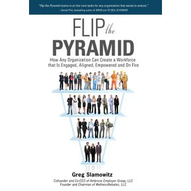Flip the Pyramid: How Any Organization Can Create a Workforce that is Engaged, Aligned, Empowered and On Fire