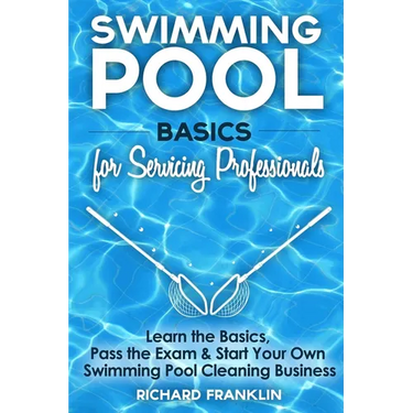 Swimming Pool Basics For Servicing Professionals: Learn The Basics, Pass The Exam & Start Your Own Pool Cleaning Business