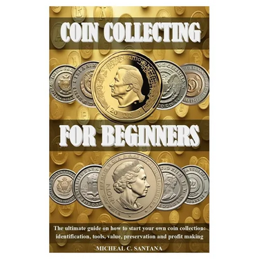 Coin Collecting for Beginers: The ultimate guide on how to start your own coin collection: identification, tools, value, preservation and profit makin
