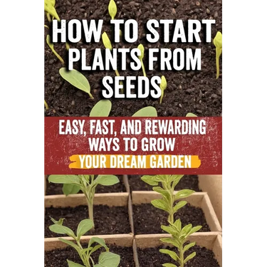 How to Start Plants from Seeds: Master Seed Starting: Your Comprehensive Guide to Growing Healthy Plants from Seeds - Step-by-Step Techniques, Essenti