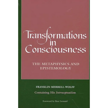 Transformations in Consciousness: The Metaphysics and Epistemology. Franklin Merrell-Wolff Containing His Introceptualism