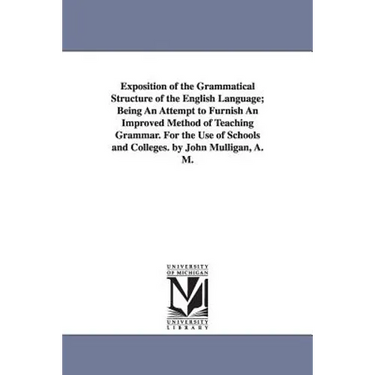 Exposition of the Grammatical Structure of the English Language; Being An Attempt to Furnish An Improved Method of Teaching Grammar. For the Use of Sc