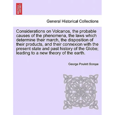 Considerations on Volcanos, the Probable Causes of the Phenomena, the Laws Which Determine Their March, the Disposition of Their Products, and Their C