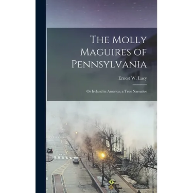 The Molly Maguires of Pennsylvania: Or Ireland in America; a True Narrative